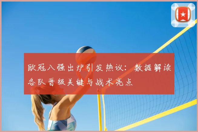 欧冠八强出炉引发热议：数据解读各队晋级关键与战术亮点