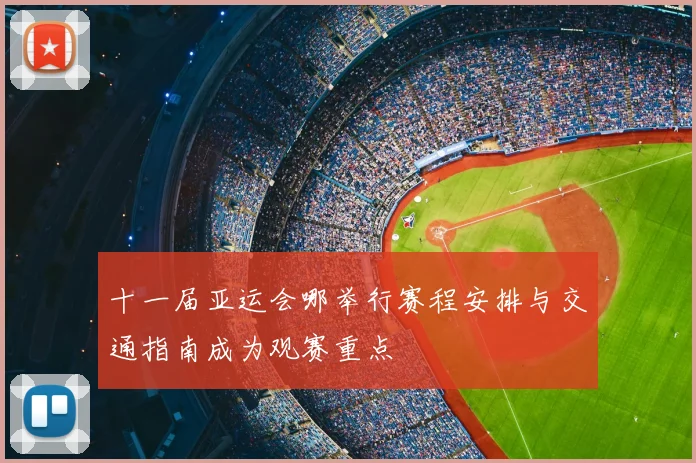 十一届亚运会哪举行赛程安排与交通指南成为观赛重点