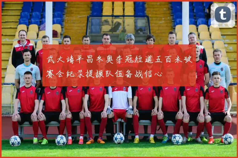 武大靖平昌冬奥夺冠短道五百米破赛会纪录提振队伍备战信心