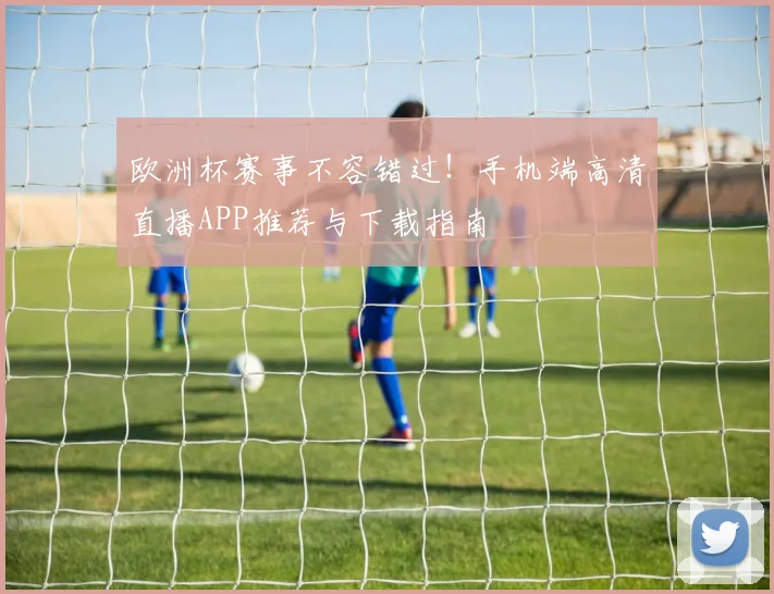 欧洲杯赛事不容错过！手机端高清直播APP推荐与下载指南