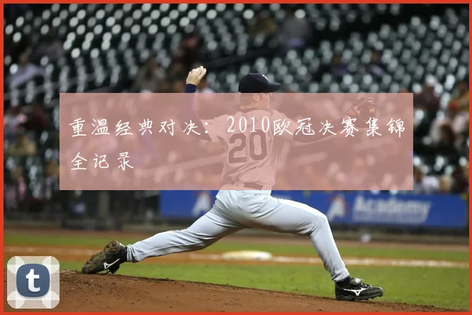 重温经典对决：2010欧冠决赛集锦全记录