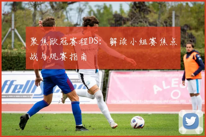 聚焦欧冠赛程DS：解读小组赛焦点战与观赛指南