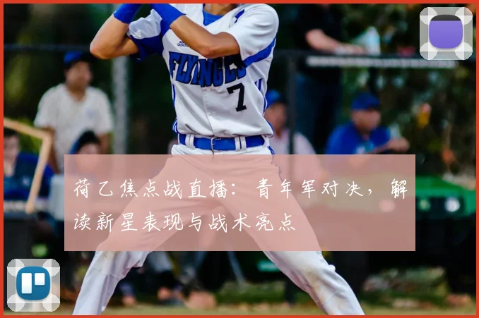 荷乙焦点战直播：青年军对决，解读新星表现与战术亮点