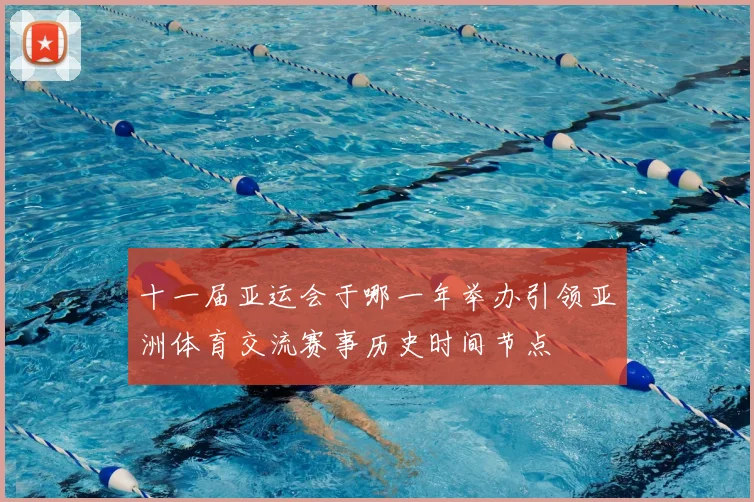 十一届亚运会于哪一年举办引领亚洲体育交流赛事历史时间节点