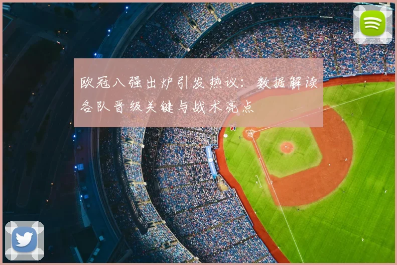 欧冠八强出炉引发热议：数据解读各队晋级关键与战术亮点