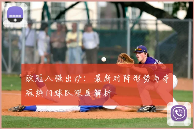 欧冠八强出炉：最新对阵形势与夺冠热门球队深度解析