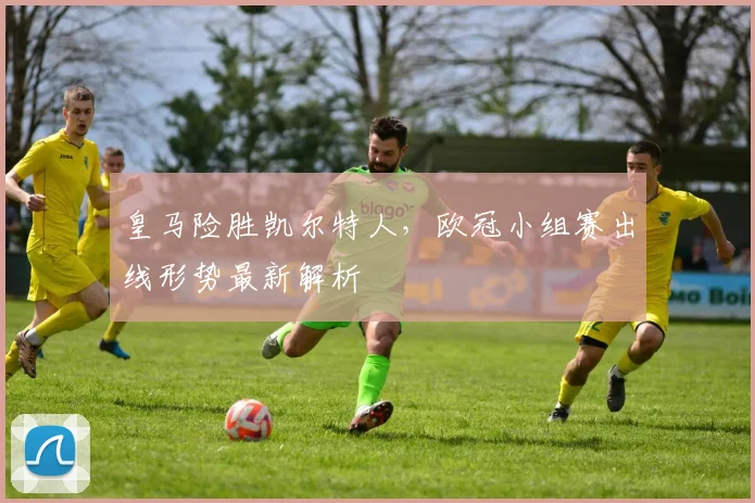 皇马险胜凯尔特人，欧冠小组赛出线形势最新解析