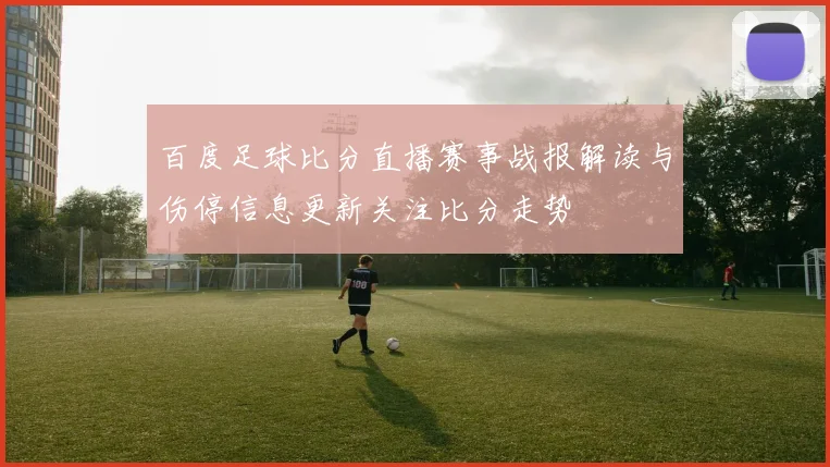 百度足球比分直播赛事战报解读与伤停信息更新关注比分走势